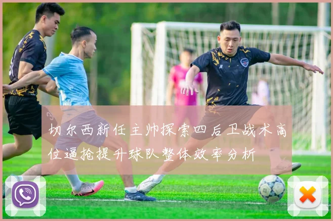 切尔西新任主帅探索四后卫战术高位逼抢提升球队整体效率分析