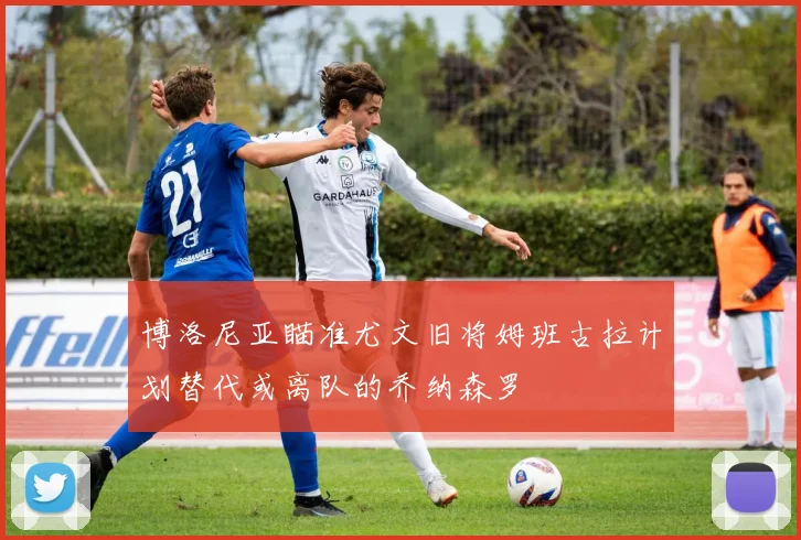 博洛尼亚瞄准尤文旧将姆班古拉计划替代或离队的乔纳森罗