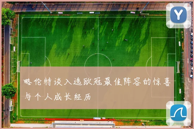 略伦特谈入选欧冠最佳阵容的惊喜与个人成长经历