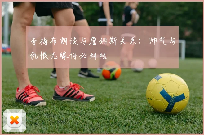 夸梅布朗谈与詹姆斯关系：帅气与仇恨无缘何必纠结