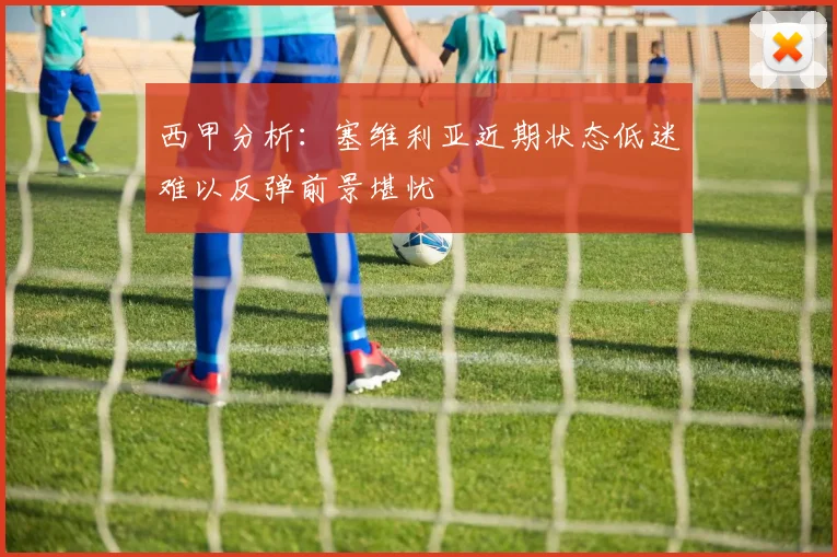 西甲分析：塞维利亚近期状态低迷难以反弹前景堪忧