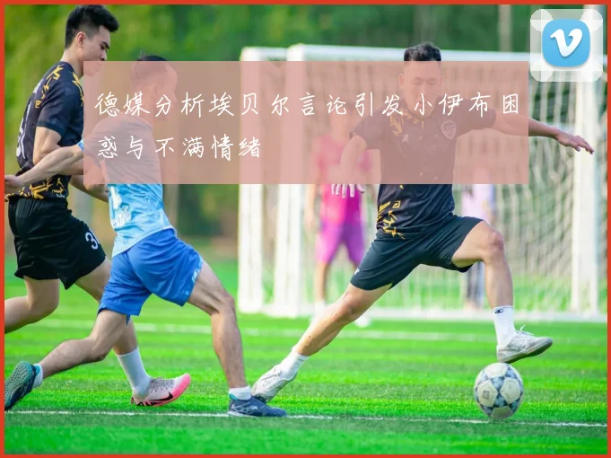 德媒分析埃贝尔言论引发小伊布困惑与不满情绪