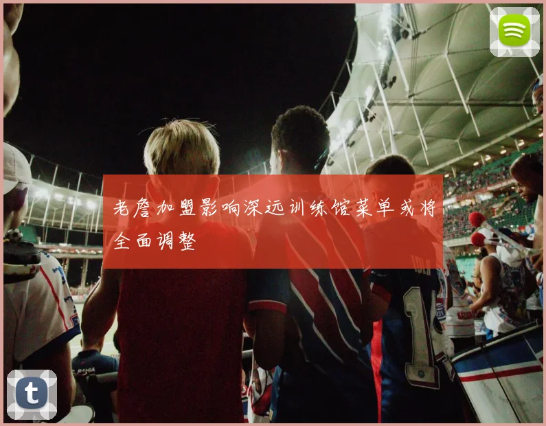 老詹加盟影响深远训练馆菜单或将全面调整