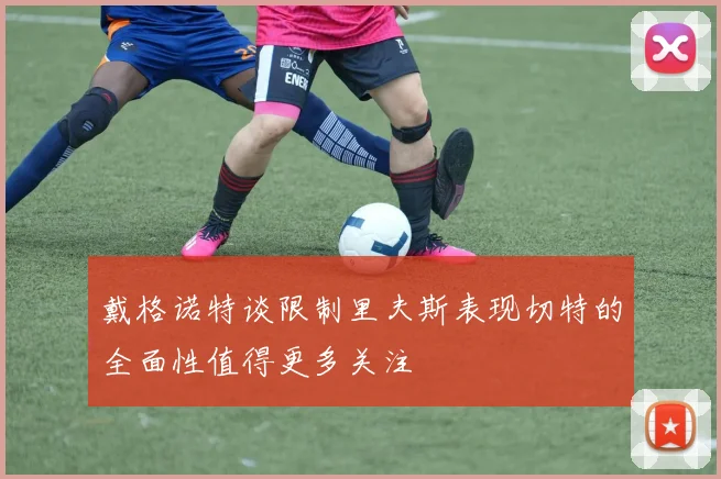戴格诺特谈限制里夫斯表现切特的全面性值得更多关注