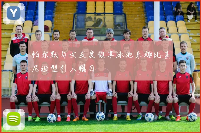 帕尔默与女友度假享泳池乐趣比基尼造型引人瞩目