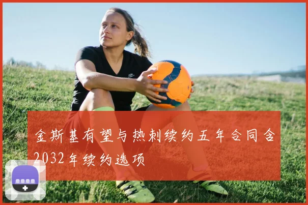 金斯基有望与热刺续约五年合同含2032年续约选项