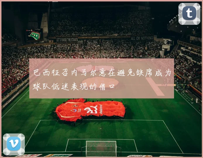 巴西征召内马尔意在避免缺席成为球队低迷表现的借口