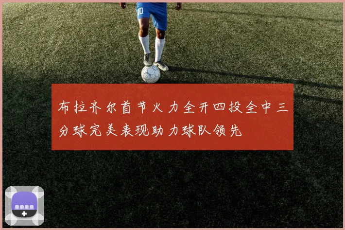 布拉齐尔首节火力全开四投全中三分球完美表现助力球队领先