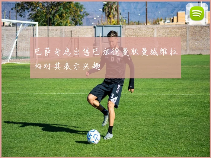 巴萨考虑出售巴尔德曼联曼城维拉均对其表示兴趣