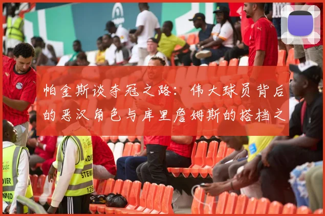 帕金斯谈夺冠之路：伟大球员背后的恶汉角色与库里詹姆斯的搭档之道