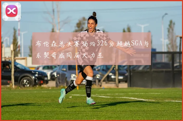 布伦森总决赛场均326分超越SGA与东契奇成同届火力王