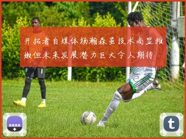 开拓者自媒体杨瀚森虽技术尚显稚嫩但未来发展潜力巨大令人期待