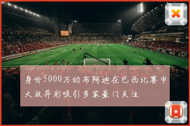 身价5000万的布阿迪在巴西比赛中大放异彩吸引多家豪门关注