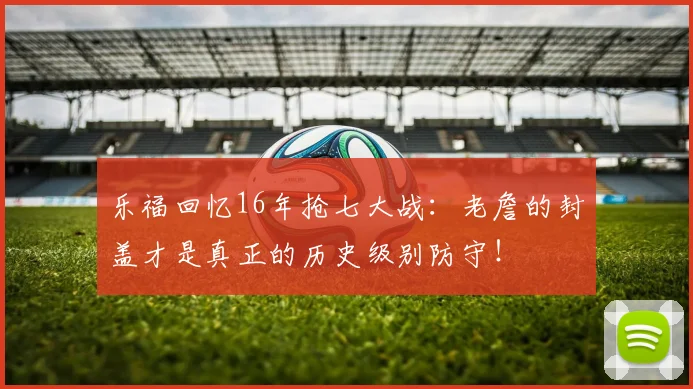 乐福回忆16年抢七大战：老詹的封盖才是真正的历史级别防守！