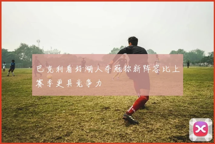 巴克利看好湖人夺冠称新阵容比上赛季更具竞争力