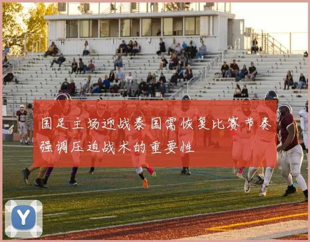 国足主场迎战泰国需恢复比赛节奏强调压迫战术的重要性