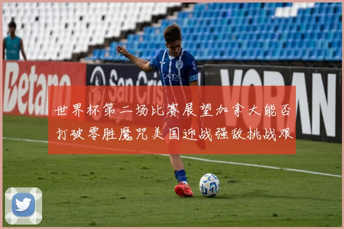 世界杯第二场比赛展望加拿大能否打破零胜魔咒美国迎战强敌挑战艰巨