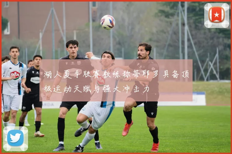 湖人夏季联赛教练称蒂耶罗具备顶级运动天赋与强大冲击力