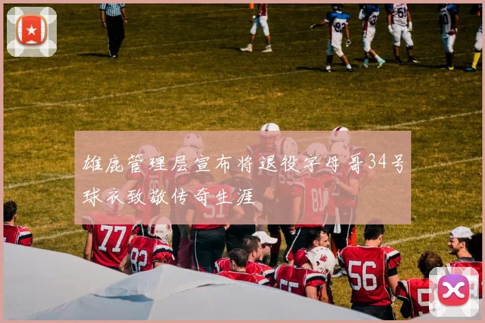 雄鹿管理层宣布将退役字母哥34号球衣致敬传奇生涯