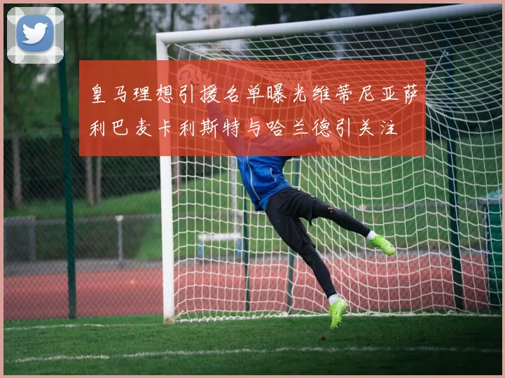 皇马理想引援名单曝光维蒂尼亚萨利巴麦卡利斯特与哈兰德引关注