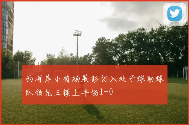 西海岸小将杨展彭打入处子球助球队领先三镇上半场1-0