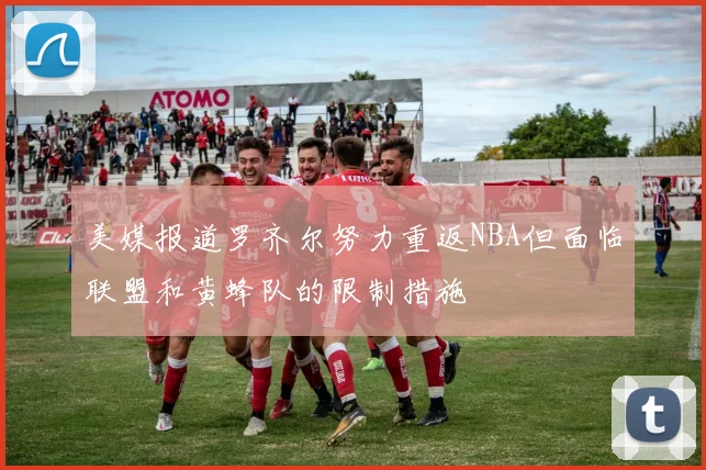 美媒报道罗齐尔努力重返NBA但面临联盟和黄蜂队的限制措施