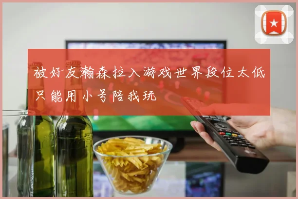 被好友瀚森拉入游戏世界段位太低只能用小号陪我玩