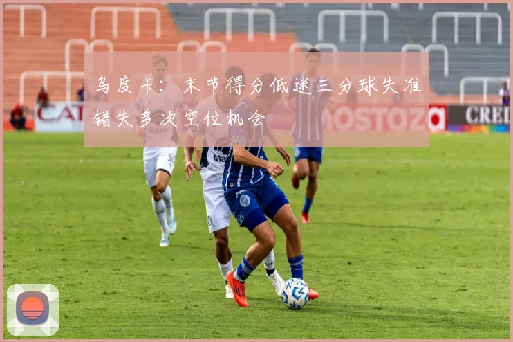 乌度卡：末节得分低迷三分球失准错失多次空位机会