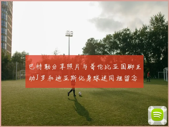 巴特勒分享照片与哥伦比亚国脚互动J罗和迪亚斯化身球迷同框留念