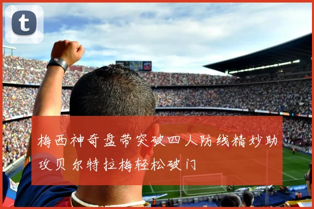 梅西神奇盘带突破四人防线精妙助攻贝尔特拉梅轻松破门