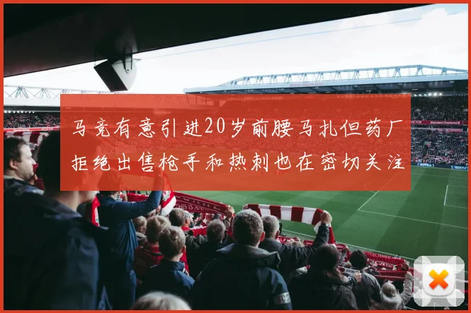 马竞有意引进20岁前腰马扎但药厂拒绝出售枪手和热刺也在密切关注